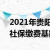 2021年贵阳社保个人缴费基数 2022年贵阳社保缴费基数一览