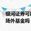 银河证券可以买场内基金吗 银河证券可以买场外基金吗