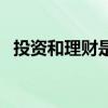 投资和理财是什么（投资与理财什么意思）