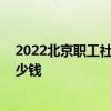 2022北京职工社保缴费标准是多少 自己买社保一个月交多少钱 