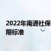 2022年南通社保缴费基数是多少 2022年缴费工资基数上下限标准 
