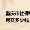 重庆市社保缴纳比例是多少 重庆市社保一个月交多少钱 