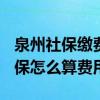 泉州社保缴费基数上下限2022是多少 泉州社保怎么算费用的 