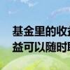 基金里的收益随时都可以取吗 基金本金跟收益可以随时取吗