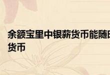 余额宝里中银薪货币能随时取出吗 余额宝怎么会转成中银薪货币