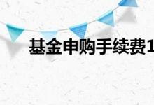 基金申购手续费1.5% 基金申购手续费