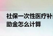 社保一次性医疗补助金多久到账 工伤医疗补助金怎么计算 