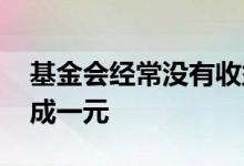 基金会经常没有收益吗 为什么基金会突然变成一元