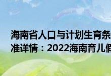 海南省人口与计划生育条例产假时间 2022年海南产假新标准详情：2022海南育儿假新标准有多少天
