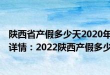 陕西省产假多少天2020年新规定文件 2022陕西产假新标准详情：2022陕西产假多少天