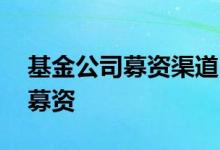 基金公司募资渠道 基金公司都是到什么地方募资