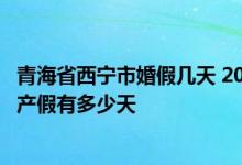 青海省西宁市婚假几天 2022西宁产假新标准详情:2022西宁产假有多少天