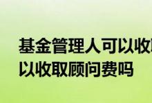 基金管理人可以收取顾问费吗 基金管理人可以收取顾问费吗