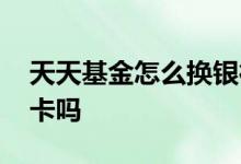 天天基金怎么换银行卡 天天基金能换绑银行卡吗