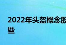 2022年头盔概念股龙头一览头盔概念股有哪些