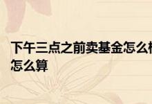 下午三点之前卖基金怎么样算收益 下午三点前买的基金收益怎么算