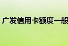 广发信用卡额度一般多少（广发信用卡额度）