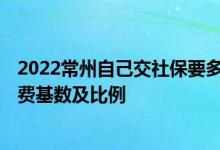 2022常州自己交社保要多少钱一个月 2022年常州市社保缴费基数及比例 