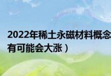 2022年稀土永磁材料概念相关上市公司有哪些（哪些股票最有可能会大涨）