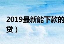 2019最新能下款的网贷（2019容易下款的网贷）