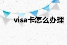 visa卡怎么办理（visa卡是什么意思）