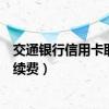 交通银行信用卡取现手续费怎么收（交通银行信用卡取现手续费）
