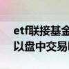 etf联接基金可以在场内买吗 etf联接基金可以盘中交易吗