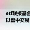 etf联接基金可以在场内买吗 etf联接基金可以盘中交易吗