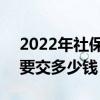 2022年社保缴费标准多少 2022自费每个月要交多少钱 