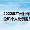 2022年广州社保基数调整通知 广州2022年社保缴费基数单位和个人比例各是多少