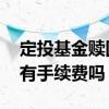 定投基金赎回手续费怎么算 基金到期了赎回有手续费吗