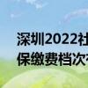 深圳2022社保缴费标准是多少 2022深圳社保缴费档次有几个 