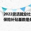 2022灵活就业社保缴费价格表天津 2022天津灵活就业社会保险补贴基数是多少