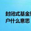 封闭式基金账户如何销户 下挂封闭式基金账户什么意思