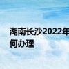 湖南长沙2022年灵活就业社保 长沙灵活就业人员社保卡如何办理