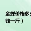金蝉价格多少钱一斤2001年（金蝉价格多少钱一斤）