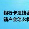 银行卡没钱会销户吗（没钱的银行卡不存钱不销户会怎么样）
