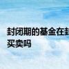 封闭期的基金在封闭期可以交易吗 封闭期基金在封闭期可以买卖吗