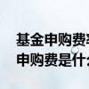 基金申购费率和认购费率都要收吗 基金后端申购费是什么