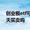 创业板etf可以当天卖出吗 创业板etf可以当天买卖吗