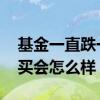 基金一直跌一直不卖会怎么样 基金一直跌不买会怎么样
