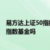 易方达上证50指数增强a值得买入吗 易方达上证50增强A是指数基金吗