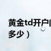 黄金td开户门槛是多少（黄金TD开户门槛是多少）