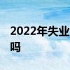 2022年失业金一个月领多少钱 还能领第二次吗 