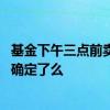 基金下午三点前卖出净值算哪天的 基金净值下午三点就可以确定了么