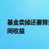 基金卖掉还要算第二天的收益吗 15点后卖掉基金算什么时间收益
