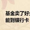 基金卖了好久能到账 基金卖了之后多长时间能到银行卡