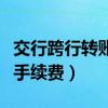 交行跨行转账要收多少手续费（交行跨行转账手续费）