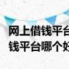 网上借钱平台哪个好哪个最正规安全（网上借钱平台哪个好）
