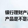 银行理财产品净值型的是基金吗 银行的理财产品是不是基金